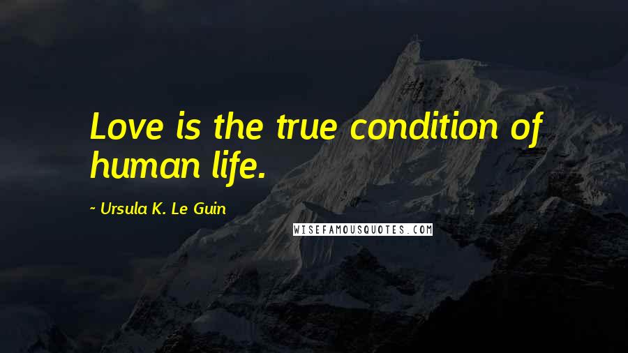 Ursula K. Le Guin Quotes: Love is the true condition of human life.