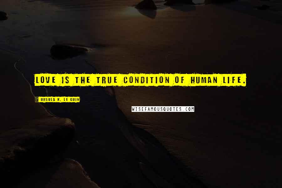 Ursula K. Le Guin Quotes: Love is the true condition of human life.