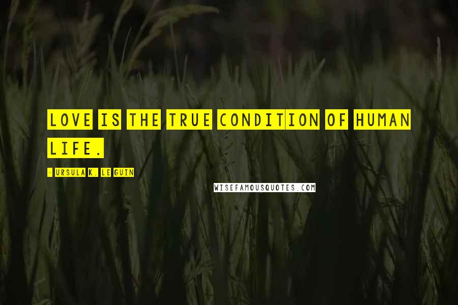 Ursula K. Le Guin Quotes: Love is the true condition of human life.