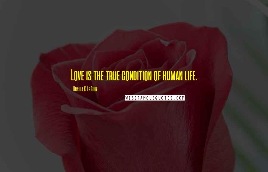 Ursula K. Le Guin Quotes: Love is the true condition of human life.
