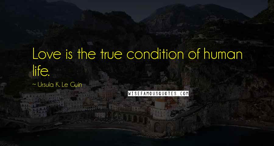 Ursula K. Le Guin Quotes: Love is the true condition of human life.