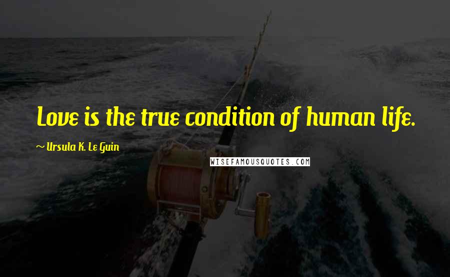 Ursula K. Le Guin Quotes: Love is the true condition of human life.