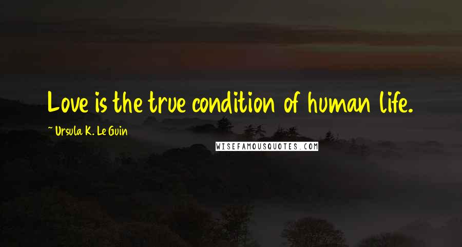 Ursula K. Le Guin Quotes: Love is the true condition of human life.