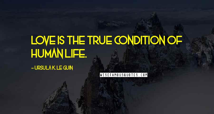 Ursula K. Le Guin Quotes: Love is the true condition of human life.