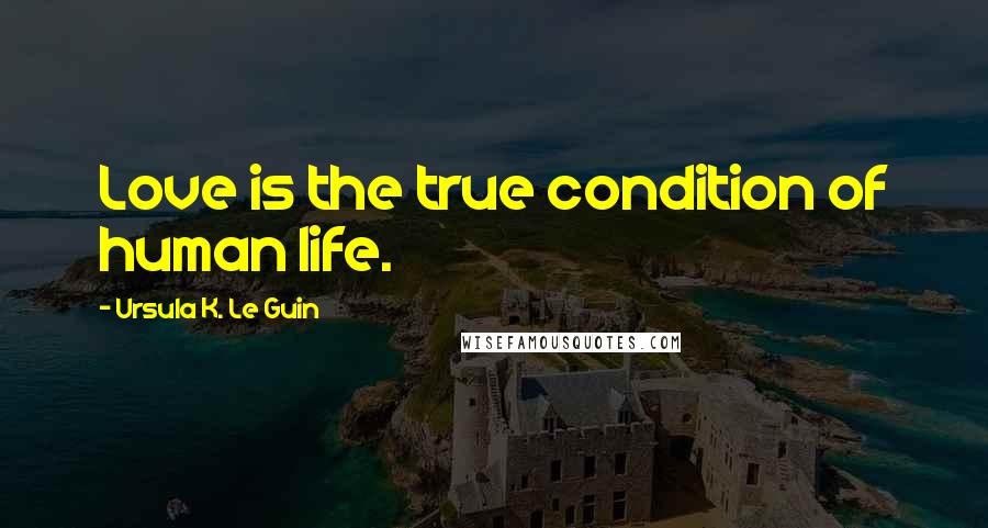 Ursula K. Le Guin Quotes: Love is the true condition of human life.