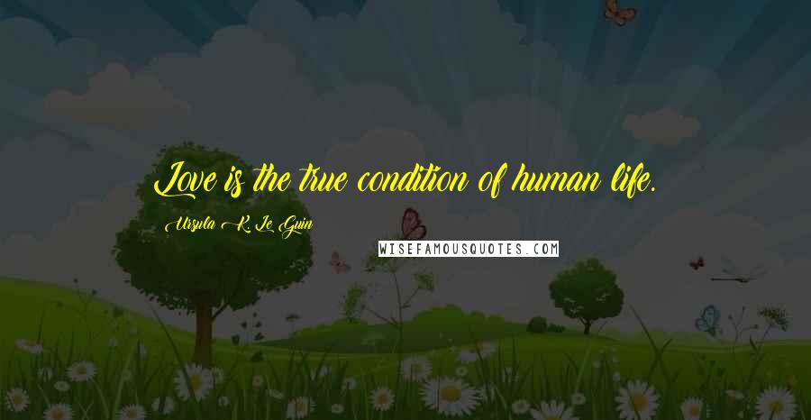 Ursula K. Le Guin Quotes: Love is the true condition of human life.