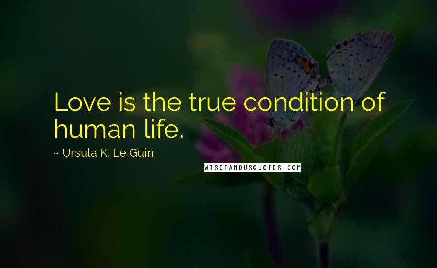 Ursula K. Le Guin Quotes: Love is the true condition of human life.