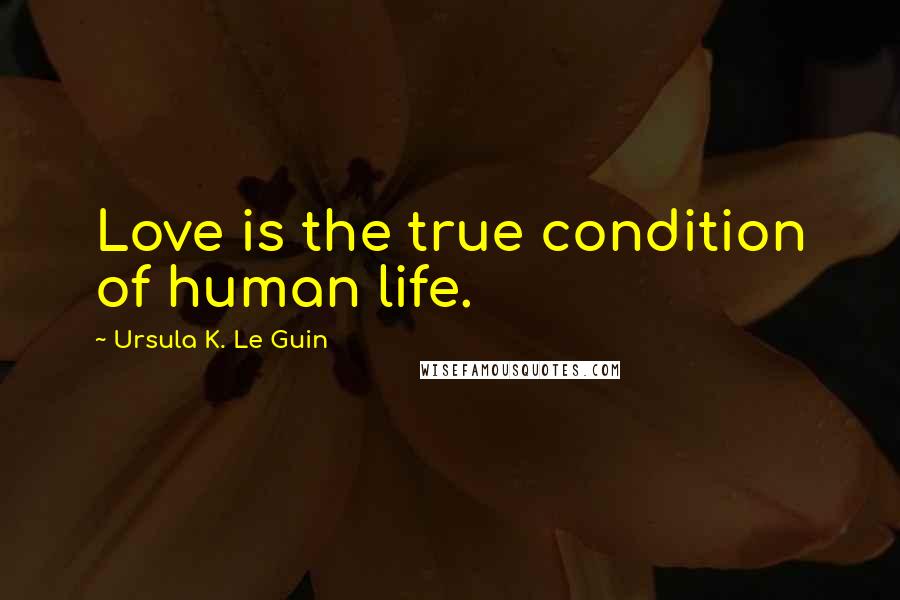 Ursula K. Le Guin Quotes: Love is the true condition of human life.