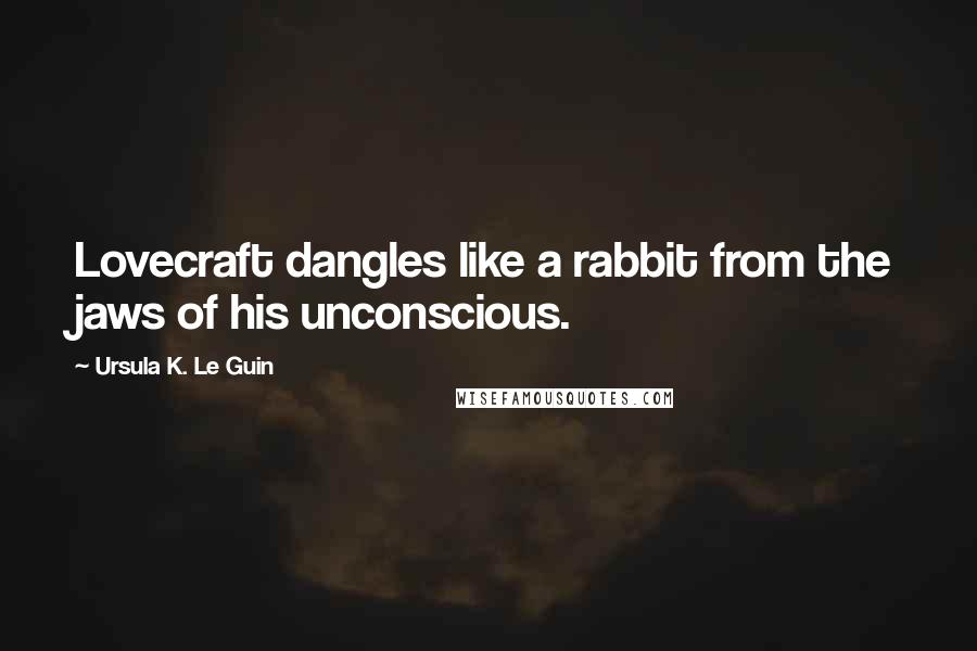 Ursula K. Le Guin Quotes: Lovecraft dangles like a rabbit from the jaws of his unconscious.