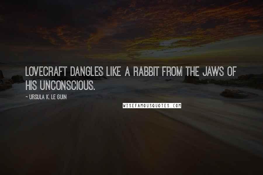 Ursula K. Le Guin Quotes: Lovecraft dangles like a rabbit from the jaws of his unconscious.