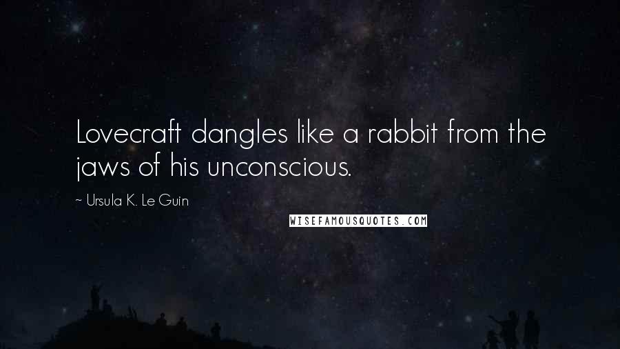 Ursula K. Le Guin Quotes: Lovecraft dangles like a rabbit from the jaws of his unconscious.