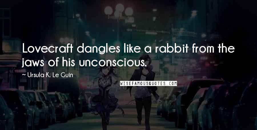 Ursula K. Le Guin Quotes: Lovecraft dangles like a rabbit from the jaws of his unconscious.