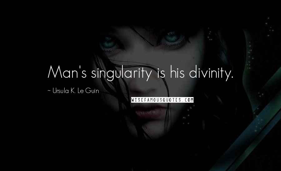 Ursula K. Le Guin Quotes: Man's singularity is his divinity.