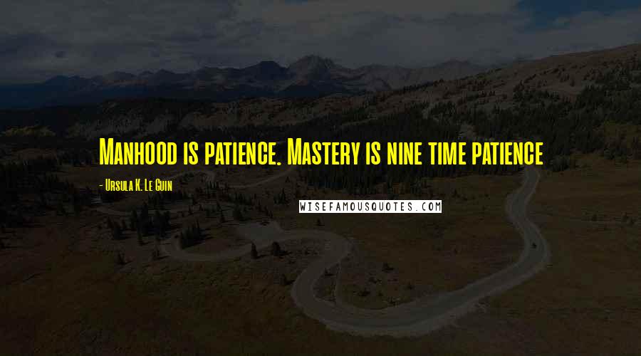 Ursula K. Le Guin Quotes: Manhood is patience. Mastery is nine time patience