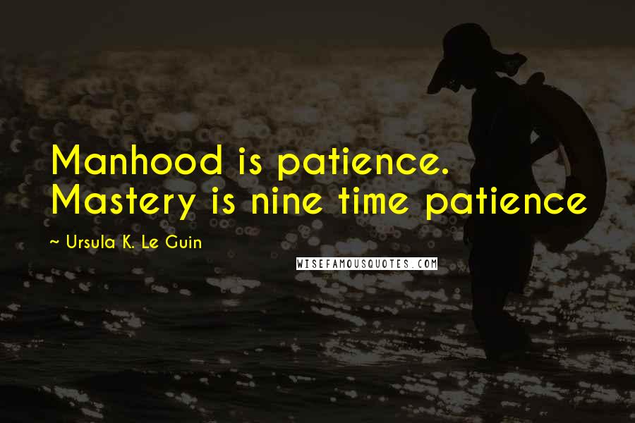 Ursula K. Le Guin Quotes: Manhood is patience. Mastery is nine time patience