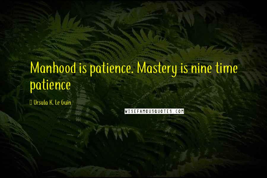 Ursula K. Le Guin Quotes: Manhood is patience. Mastery is nine time patience