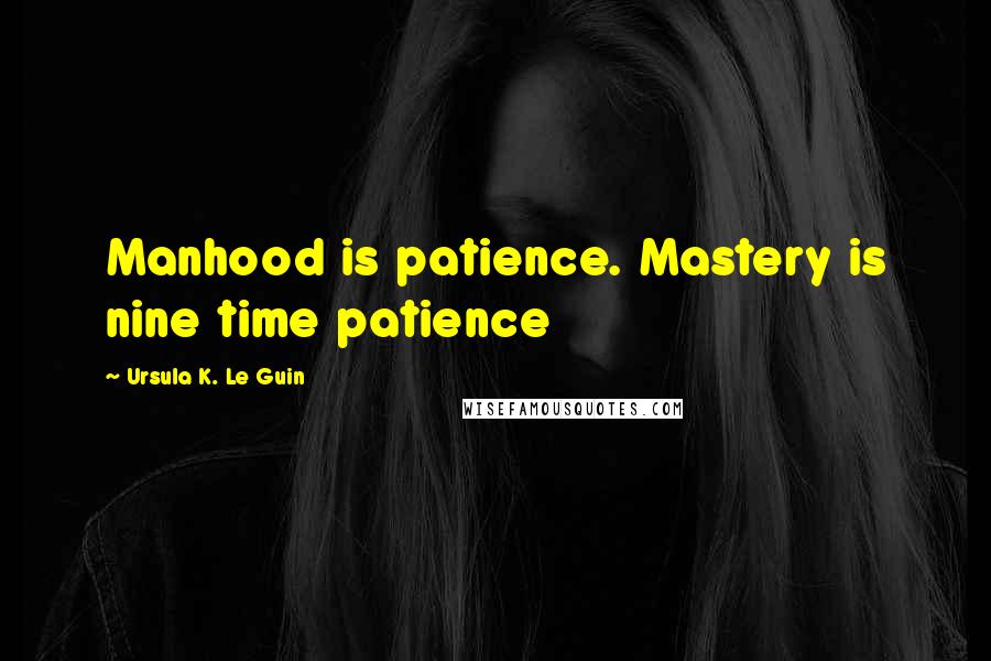 Ursula K. Le Guin Quotes: Manhood is patience. Mastery is nine time patience