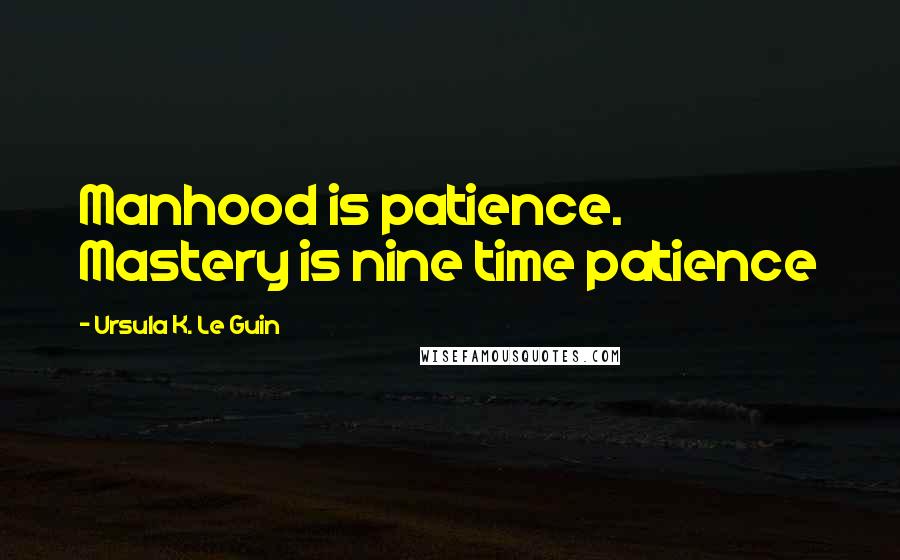 Ursula K. Le Guin Quotes: Manhood is patience. Mastery is nine time patience