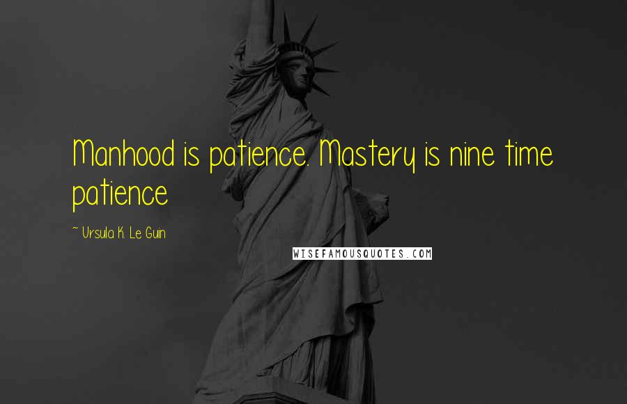 Ursula K. Le Guin Quotes: Manhood is patience. Mastery is nine time patience