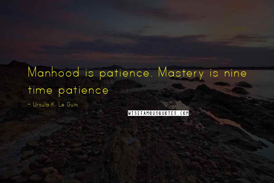 Ursula K. Le Guin Quotes: Manhood is patience. Mastery is nine time patience