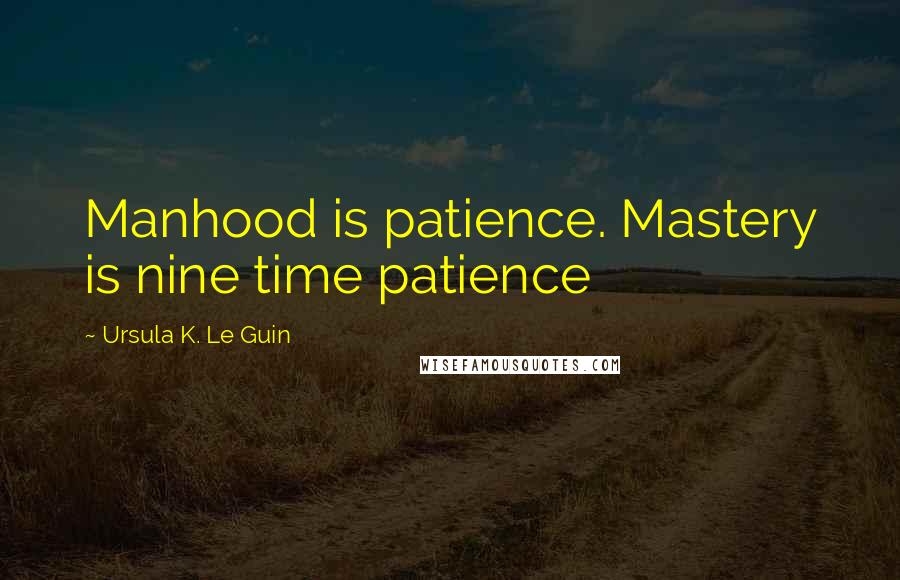 Ursula K. Le Guin Quotes: Manhood is patience. Mastery is nine time patience