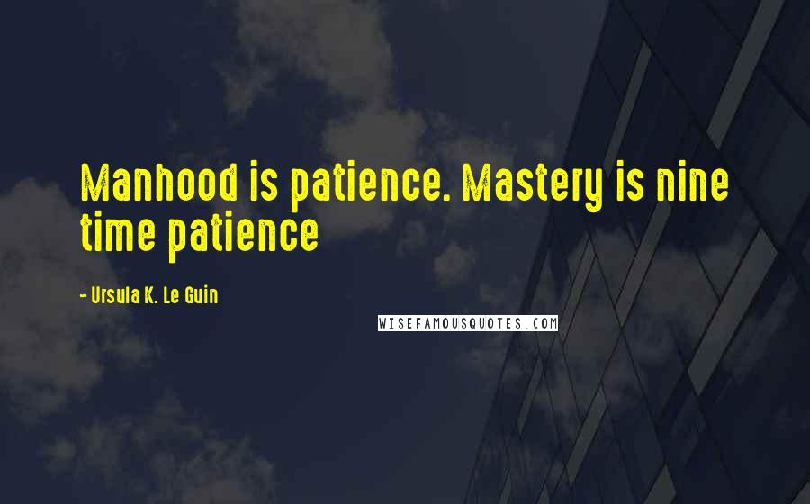 Ursula K. Le Guin Quotes: Manhood is patience. Mastery is nine time patience