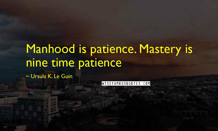 Ursula K. Le Guin Quotes: Manhood is patience. Mastery is nine time patience