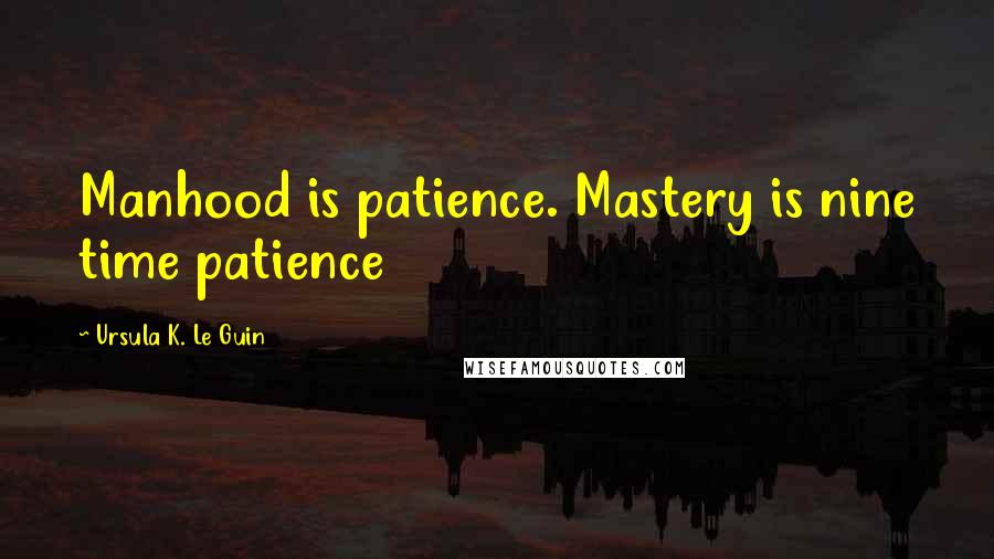 Ursula K. Le Guin Quotes: Manhood is patience. Mastery is nine time patience