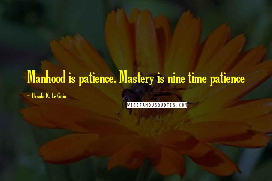 Ursula K. Le Guin Quotes: Manhood is patience. Mastery is nine time patience