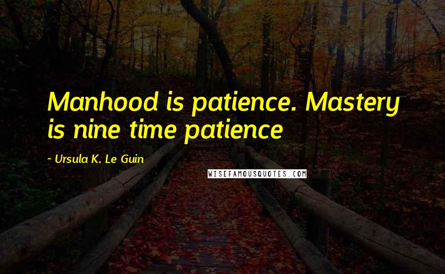 Ursula K. Le Guin Quotes: Manhood is patience. Mastery is nine time patience