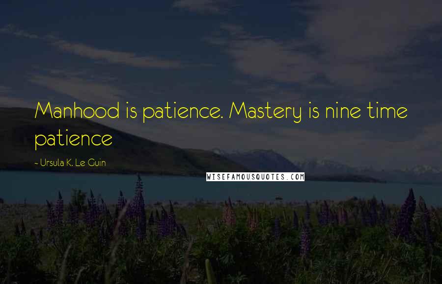Ursula K. Le Guin Quotes: Manhood is patience. Mastery is nine time patience
