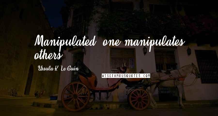 Ursula K. Le Guin Quotes: Manipulated, one manipulates others.