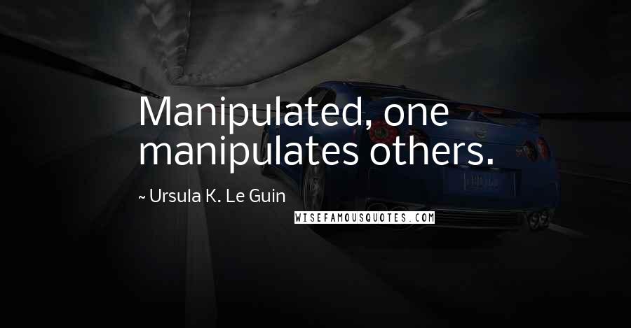 Ursula K. Le Guin Quotes: Manipulated, one manipulates others.