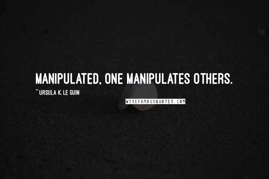 Ursula K. Le Guin Quotes: Manipulated, one manipulates others.