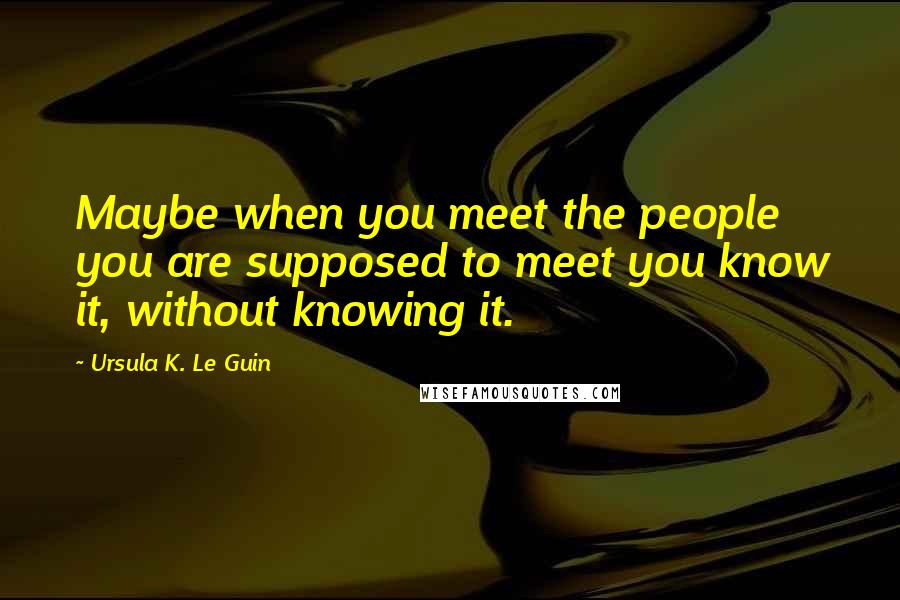 Ursula K. Le Guin Quotes: Maybe when you meet the people you are supposed to meet you know it, without knowing it.