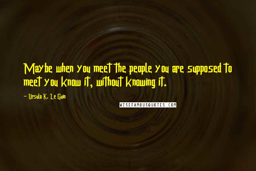 Ursula K. Le Guin Quotes: Maybe when you meet the people you are supposed to meet you know it, without knowing it.