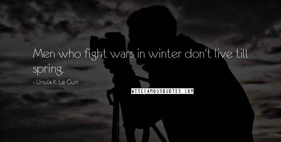 Ursula K. Le Guin Quotes: Men who fight wars in winter don't live till spring.