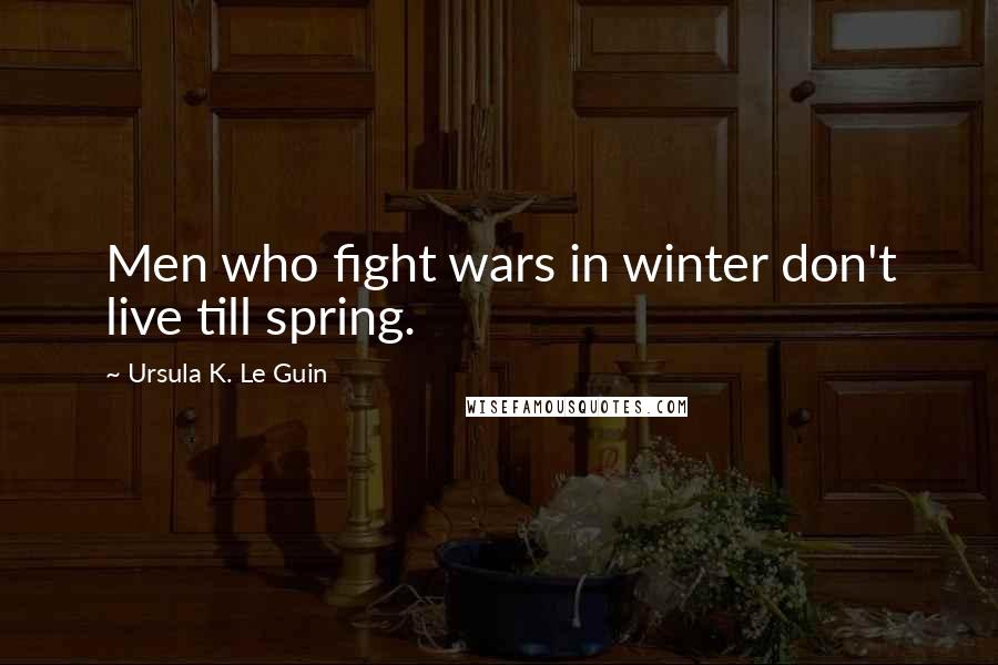 Ursula K. Le Guin Quotes: Men who fight wars in winter don't live till spring.