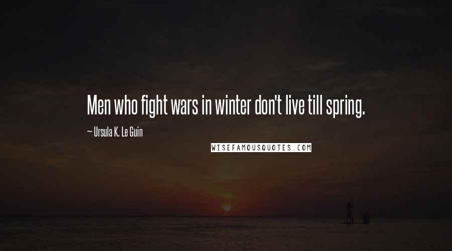 Ursula K. Le Guin Quotes: Men who fight wars in winter don't live till spring.