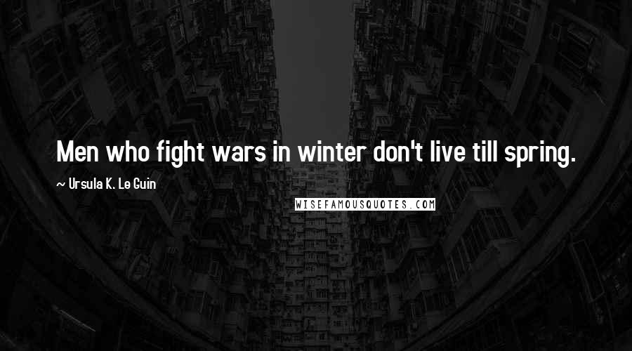 Ursula K. Le Guin Quotes: Men who fight wars in winter don't live till spring.