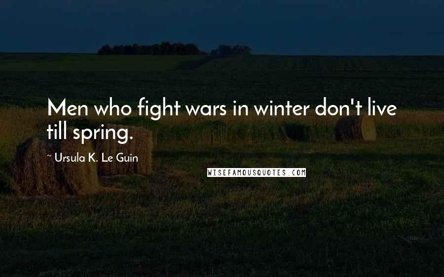 Ursula K. Le Guin Quotes: Men who fight wars in winter don't live till spring.