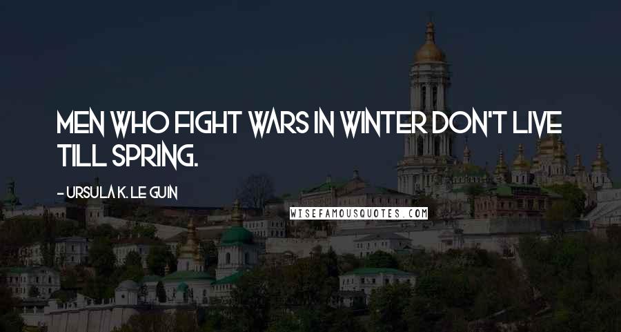 Ursula K. Le Guin Quotes: Men who fight wars in winter don't live till spring.