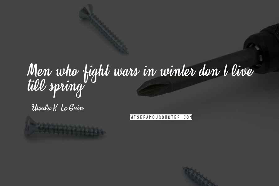 Ursula K. Le Guin Quotes: Men who fight wars in winter don't live till spring.