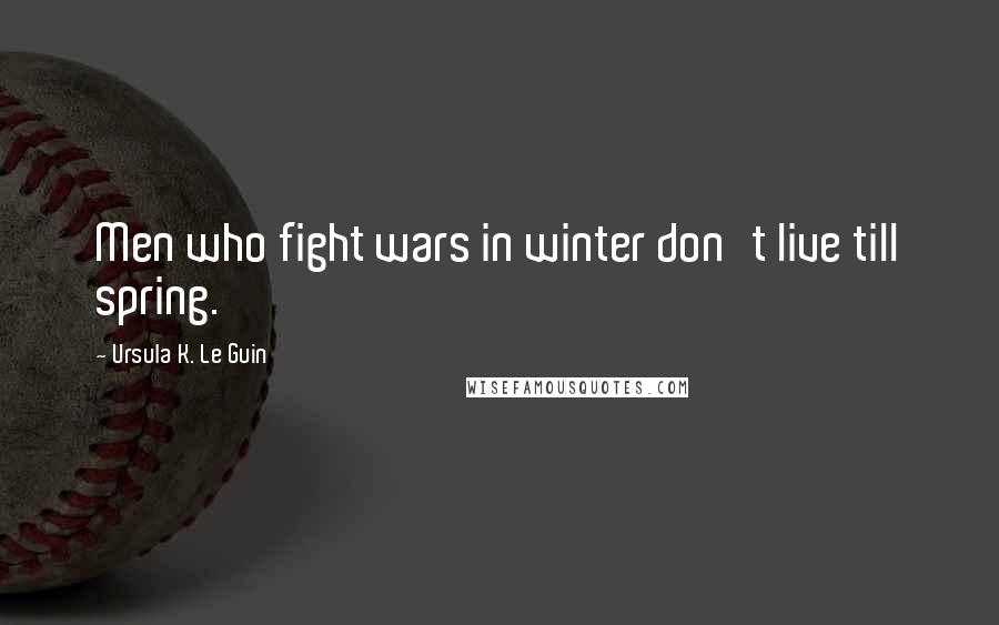 Ursula K. Le Guin Quotes: Men who fight wars in winter don't live till spring.