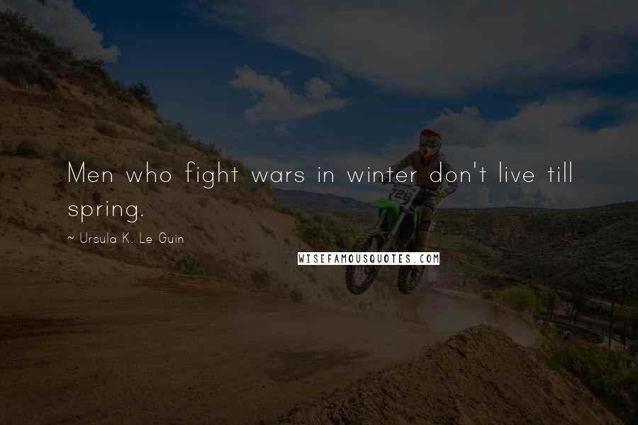 Ursula K. Le Guin Quotes: Men who fight wars in winter don't live till spring.