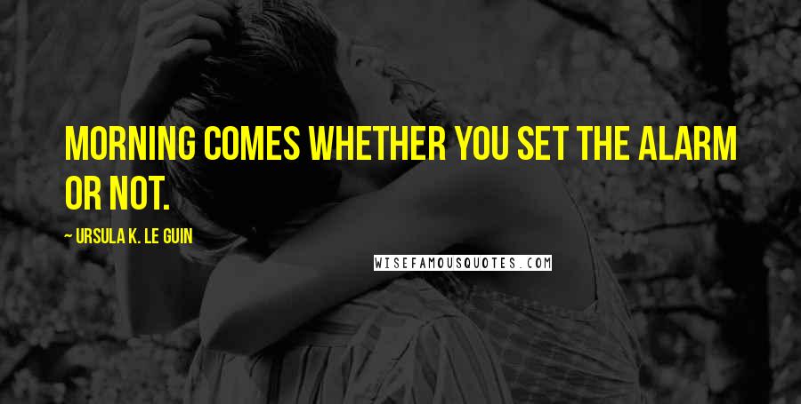 Ursula K. Le Guin Quotes: Morning comes whether you set the alarm or not.