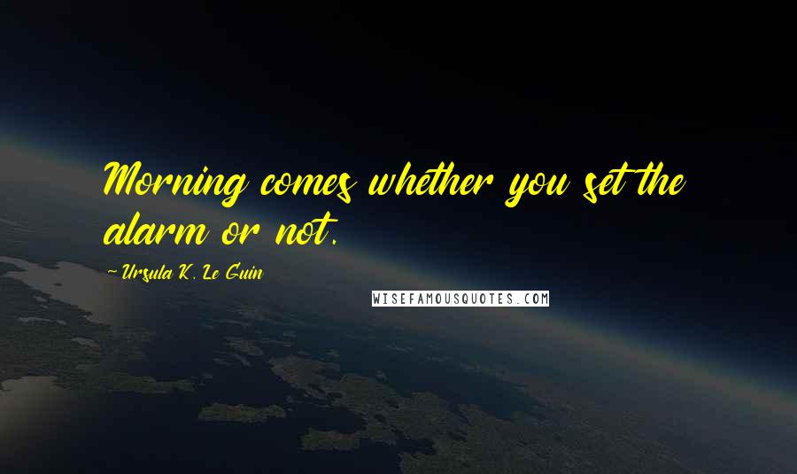 Ursula K. Le Guin Quotes: Morning comes whether you set the alarm or not.