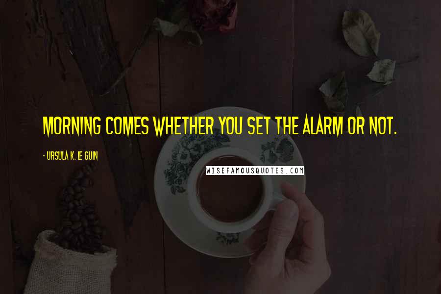 Ursula K. Le Guin Quotes: Morning comes whether you set the alarm or not.