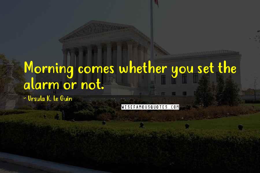 Ursula K. Le Guin Quotes: Morning comes whether you set the alarm or not.