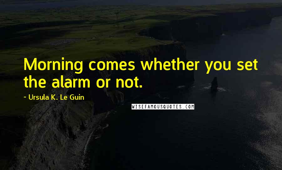 Ursula K. Le Guin Quotes: Morning comes whether you set the alarm or not.